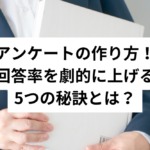 アンケートの作り方！回答率を劇的に上げる5つの秘訣とは？