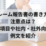 クレーム報告書の書き方や注意点は？記載項目や社内・社外向けの例文を紹介