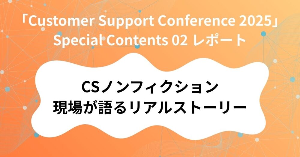 「Customer Support Conference 2025」 Special Contents 02 レポート 「CSノンフィクション 現場が語るリアルストーリー」