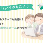 【Tayoriサポートからのおたより】お客様もスタッフも快適に。答えやすい問い合わせフォームの作り方
