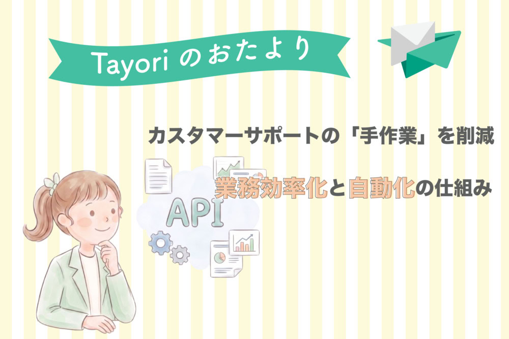 【Tayoriサポートからのおたより】カスタマーサポートの「手作業」を削減！業務効率化と自動化の仕組み