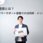 API連携とは？意味・メリットからカスタマーサポート業務での活用例までわかりやすく解説