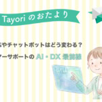 【Tayoriサポートからのおたより】電話対応やチャットボットはどう変わる？カスタマーサポートのAI・DX最前線