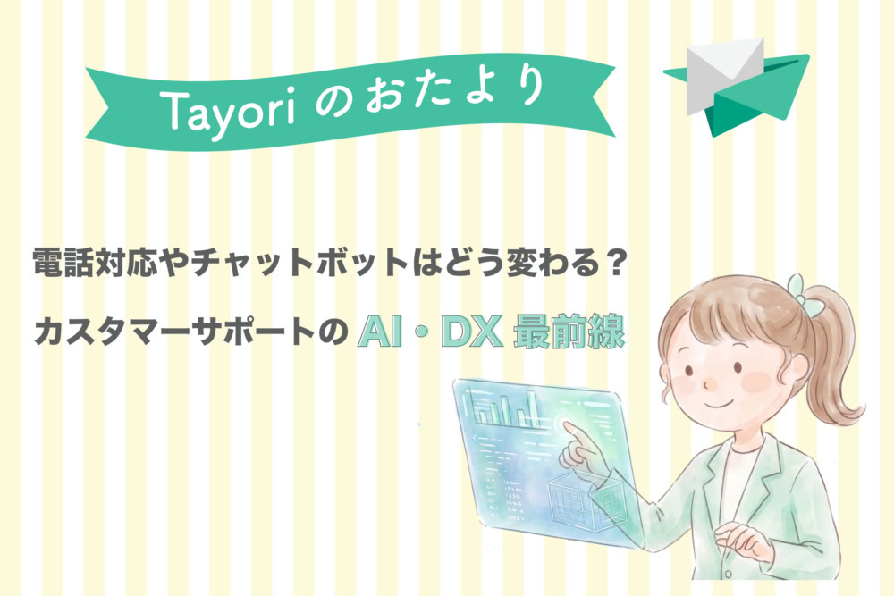 【Tayoriサポートからのおたより】電話対応やチャットボットはどう変わる？カスタマーサポートのAI・DX最前線