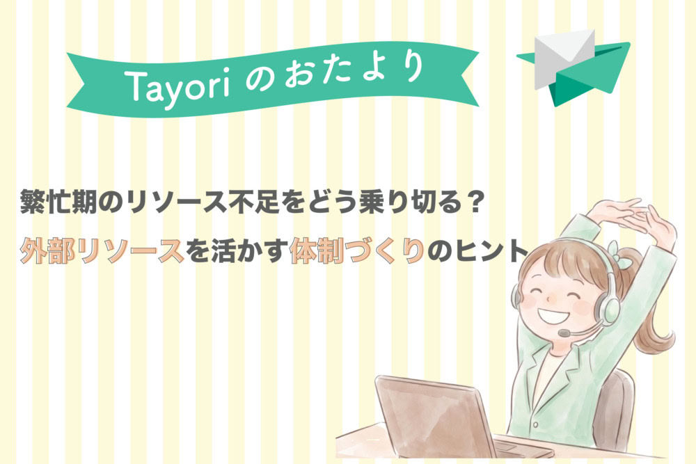 【Tayoriサポートからのおたより】カスタマーサポートの繁忙期リソース不足をどう乗り切る？外部リソースを賢く活かす体制づくりのヒント 