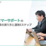 カスタマーサポート応対品質の測り方｜評価シートの作り方とモニタリング運用の5ステップ【テンプレ付】