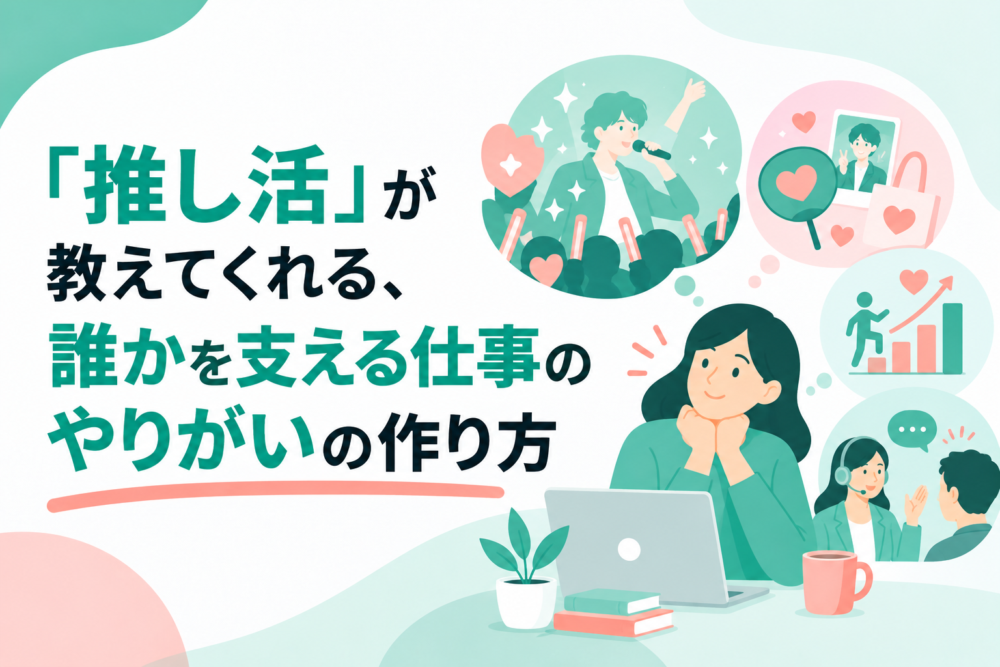 「推し活」が教えてくれる、誰かを支える仕事のやりがいの作り方